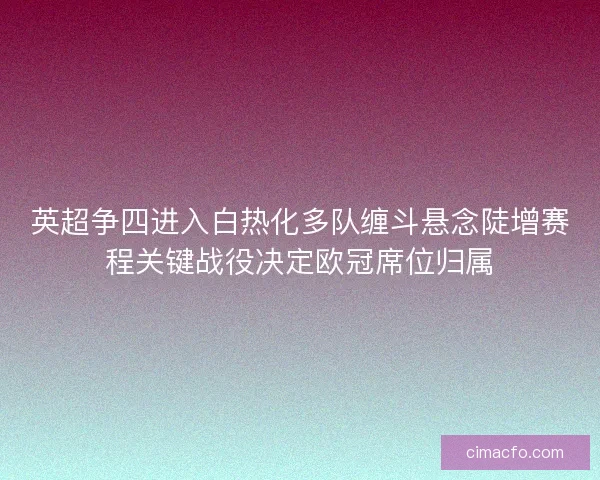 英超争四进入白热化多队缠斗悬念陡增赛程关键战役决定欧冠席位归属