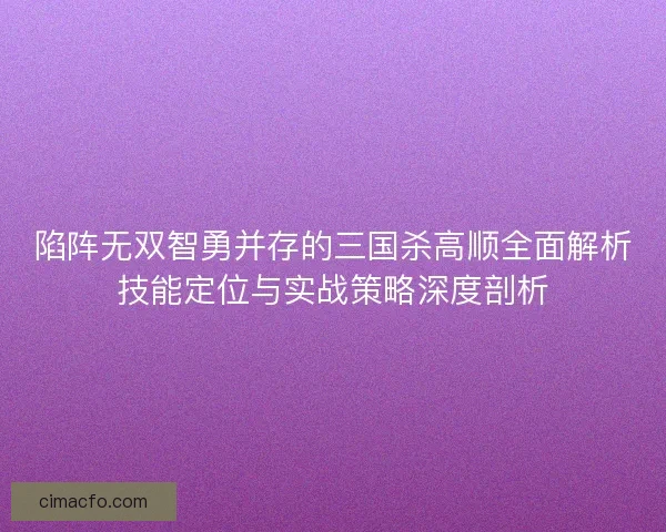 陷阵无双智勇并存的三国杀高顺全面解析技能定位与实战策略深度剖析