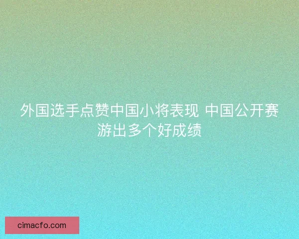 外国选手点赞中国小将表现 中国公开赛游出多个好成绩